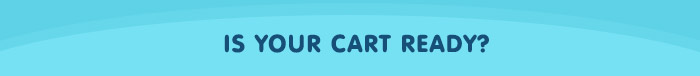 IS YOUR CART READY? IS YOUR CART READY?