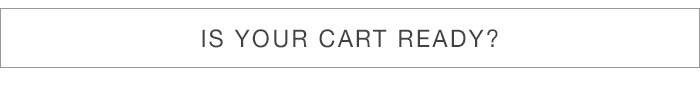 IS YOUR CART READY? IS YOUR CART READY?