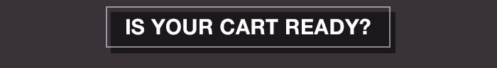 IS YOUR CART READY? IS YOUR CART READY?