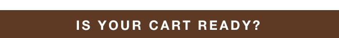 IS YOUR CART READY? IS YOUR CART READY?
