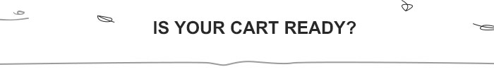 IS YOUR CART READY? IS YOUR CART READY?