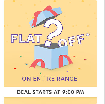 Flat___?____ OFF* on Entire Range  |  Deal Starts at 9:00 PM