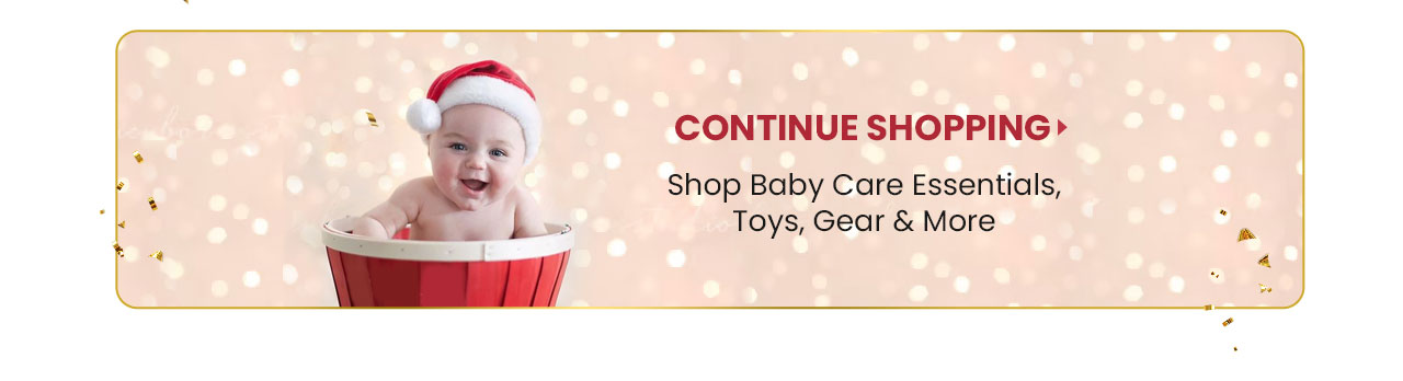 CONTINUE SHOPPING - Shop Baby Care Essentails, Toys, Gear & More