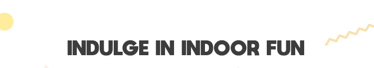 Indulge in Indoor Fun Indulge in Indoor Fun