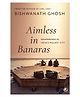 Aimless in Banaras: Wanderings in Indias Holiest City - English By Bishwanath Ghosh